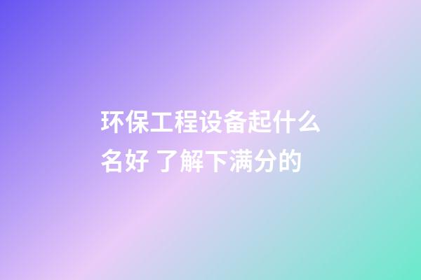 环保工程设备起什么名好 了解下满分的-第1张-公司起名-玄机派